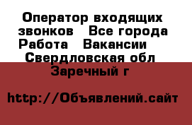  Оператор входящих звонков - Все города Работа » Вакансии   . Свердловская обл.,Заречный г.